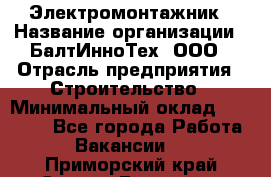 Электромонтажник › Название организации ­ БалтИнноТех, ООО › Отрасль предприятия ­ Строительство › Минимальный оклад ­ 20 000 - Все города Работа » Вакансии   . Приморский край,Спасск-Дальний г.